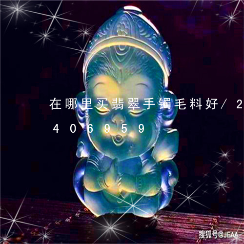 在哪里买翡翠手镯毛料好/2023112406959