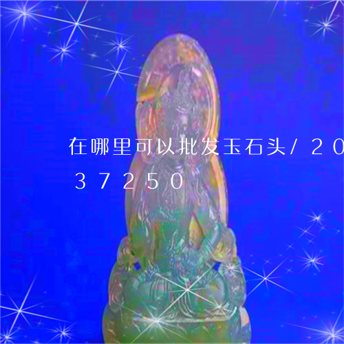 在哪里可以批发玉石头/2023090537250