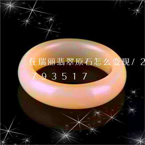 在瑞丽翡翠原石怎么变现/2023071793517