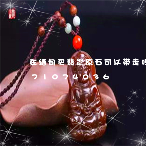 在缅甸买翡翠原石可以带走吗/2023071074036