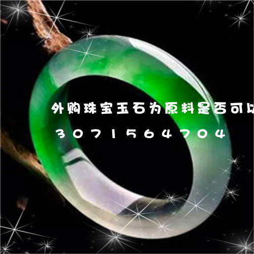 外购珠宝玉石为原料是否可以扣除/2023071564704