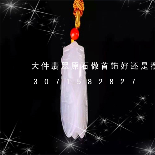 大件翡翠原石做首饰好还是摆件好/2023071582827