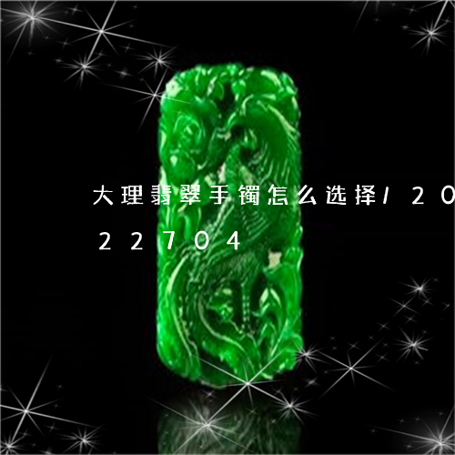 大理翡翠手镯怎么选择/2023092822704