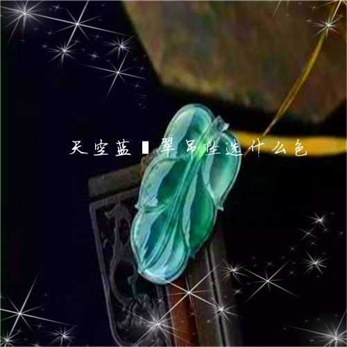 天空蓝翡翠吊坠选什么色