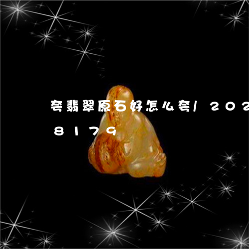 夸翡翠原石好怎么夸/2023102438179