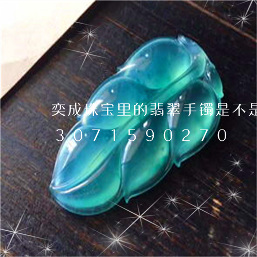 奕成珠宝里的翡翠手镯是不是真的/2023071590270