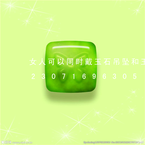 女人可以同时戴玉石吊坠和玉手链吗/2023071696305