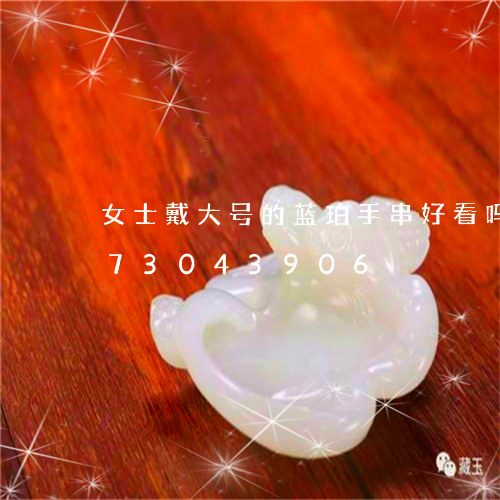 女士戴大号的蓝珀手串好看吗/2023073043906