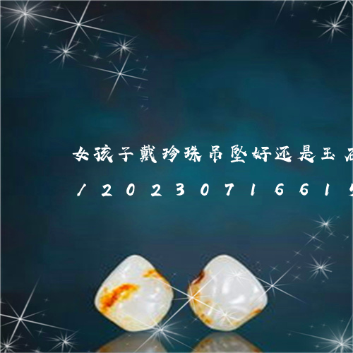 女孩子戴珍珠吊坠好还是玉石吊坠显得好看/2023071661504