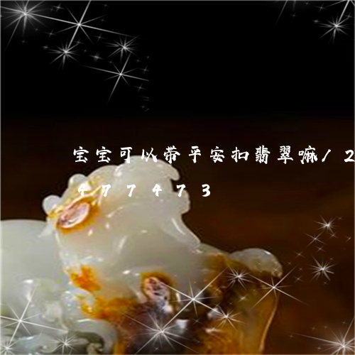 宝宝可以带平安扣翡翠嘛/2023112477473