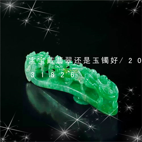 宝宝戴翡翠还是玉镯好/2023112431826