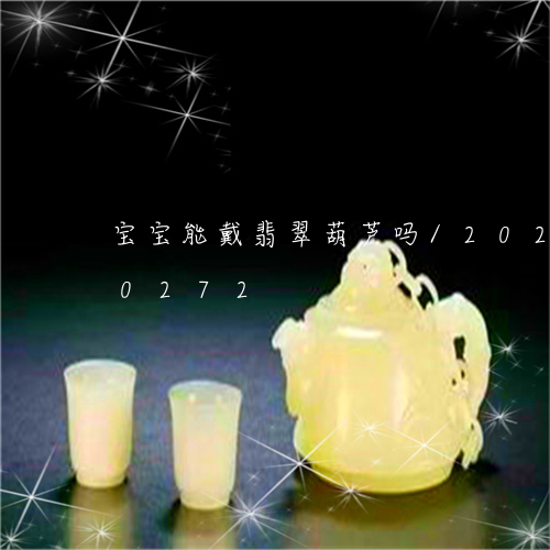 宝宝能戴翡翠葫芦吗/2023102620272