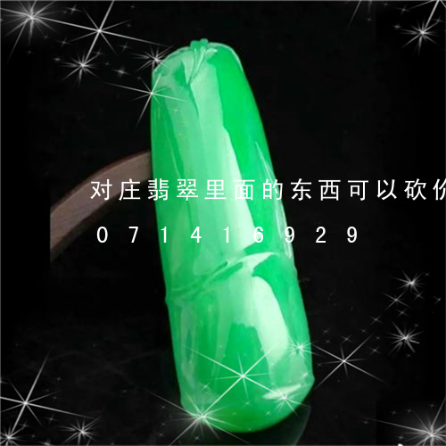 对庄翡翠里面的东西可以砍价吗/2023071416929