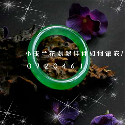 小玉兰花翡翠挂件如何镶嵌/2023110720461