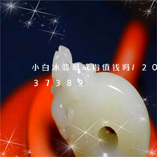 小白冰翡翠戒指值钱吗/2023092937389