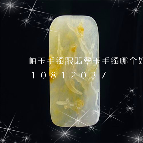 岫玉手镯跟翡翠玉手镯哪个好/2023110812037