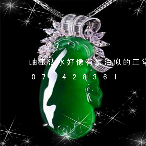 岫玉沾水好像有层油似的正常吗/2023071428361