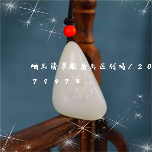 岫玉翡翠能看出区别吗/2023092979474