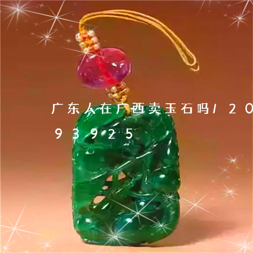 广东人在广西卖玉石吗/2023082793925