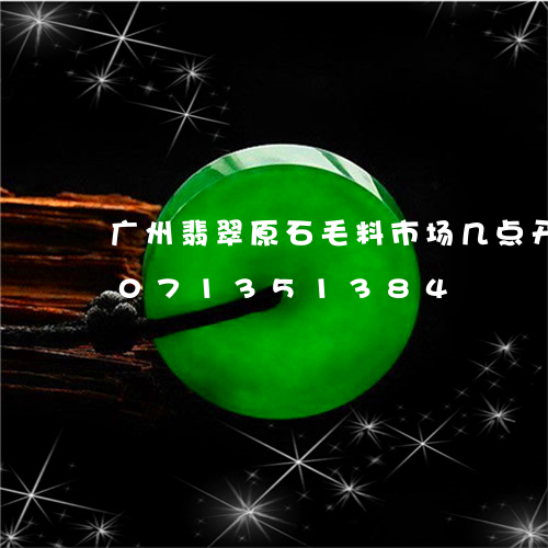 广州翡翠原石毛料市场几点开门/2023071351384