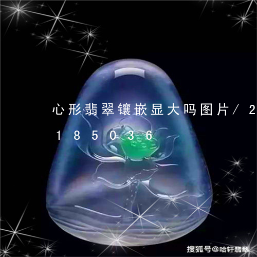 心形翡翠镶嵌显大吗图片/2023110185036