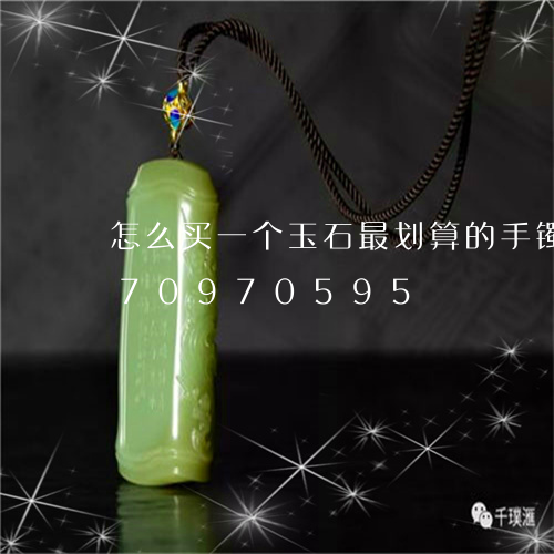 怎么买一个玉石最划算的手镯/2023070970595