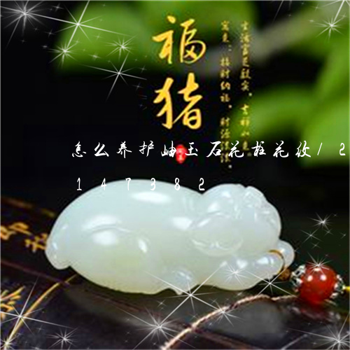 怎么养护岫玉石花柱花纹/2023110147382