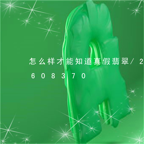 怎么样才能知道真假翡翠/2023111608370