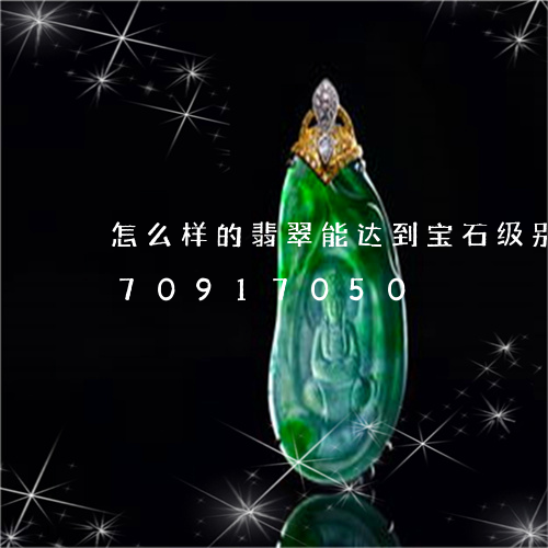 怎么样的翡翠能达到宝石级别/2023070917050