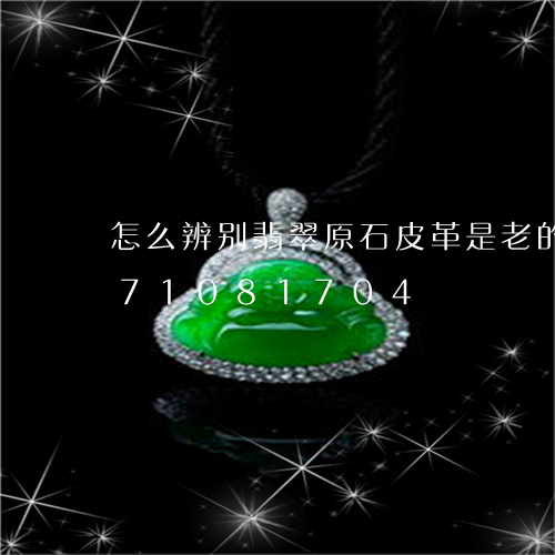 怎么辨别翡翠原石皮革是老的/2023071081704