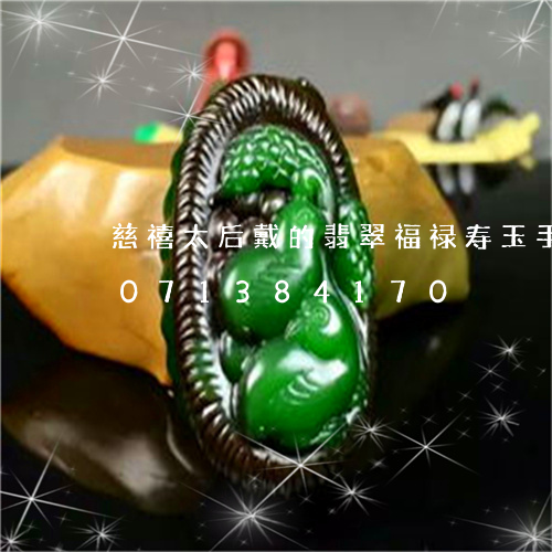 慈禧太后戴的翡翠福禄寿玉手镯/2023071384170