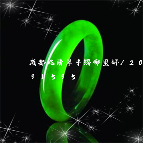 成都挑翡翠手镯哪里好/2023112491595