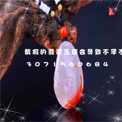 戴假的翡翠玉镯会导致不孕不育吗/2023071560684