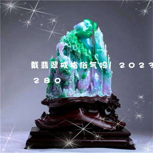 戴翡翠戒指俗气吗/2023112447280