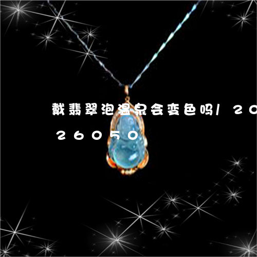 戴翡翠泡温泉会变色吗/2023082426050