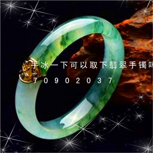 手冰一下可以取下翡翠手镯吗/2023070902037