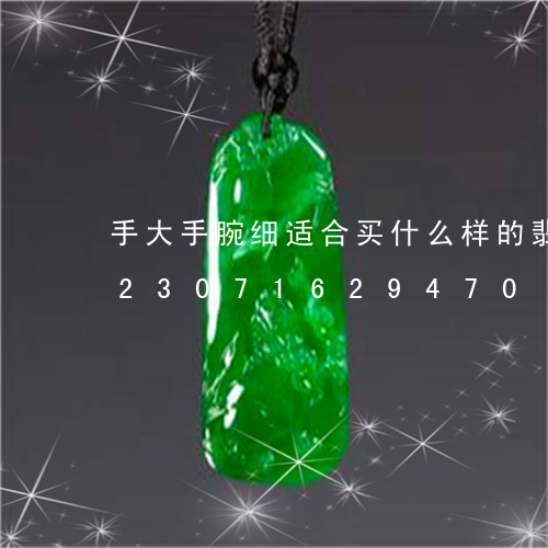 手大手腕细适合买什么样的翡翠手镯/2023071629470