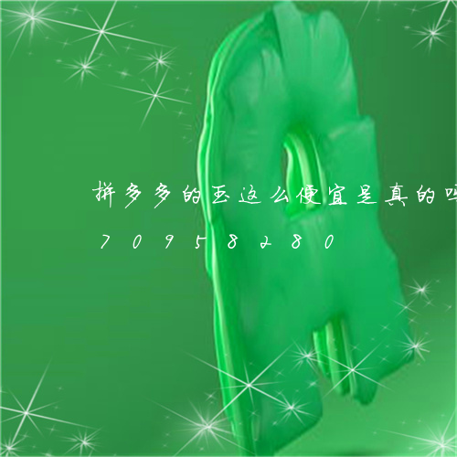 拼多多的玉这么便宜是真的吗/2023070958280