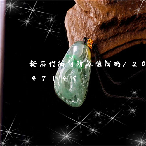 新石代缅甸翡翠值钱吗/2023092847149