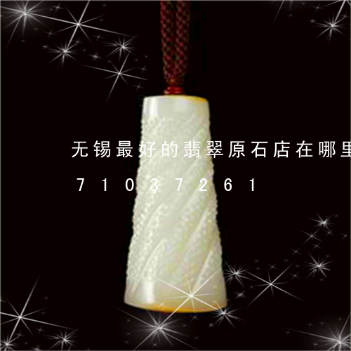 无锡最好的翡翠原石店在哪里/2023071037261