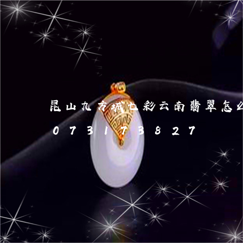 昆山九方城七彩云南翡翠怎么样/2023073173827