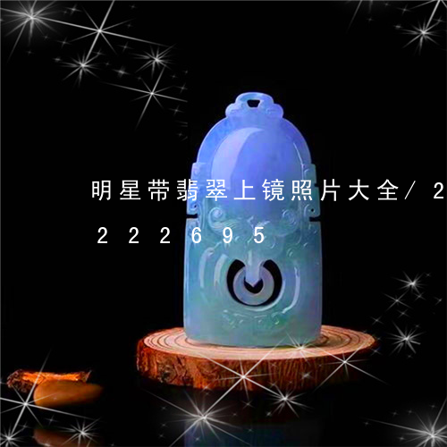 明星带翡翠上镜照片大全/2023110222695