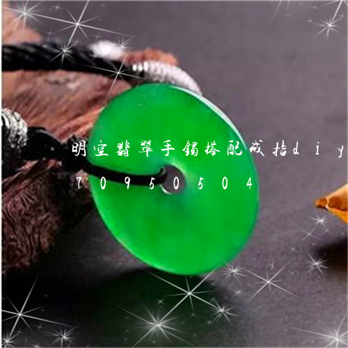 明空翡翠手镯搭配戒指diy/2023070950504