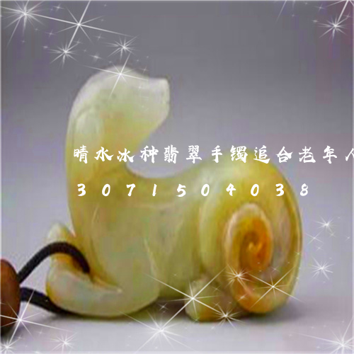 晴水冰种翡翠手镯追合老年人戴吗/2023071504038