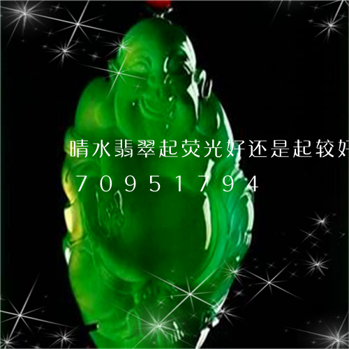 晴水翡翠起荧光好还是起较好/2023070951794