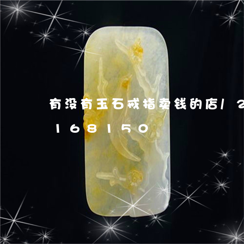 有没有玉石戒指卖钱的店/2023103168150