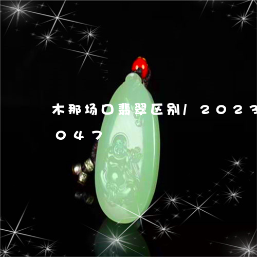 木那场口翡翠区别/2023033038047