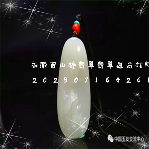 木那百山桥翡翠翡翠原石打灯黄雾好不好/2023071642614