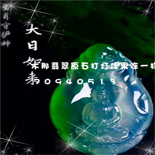 木那翡翠原石打灯像果冻一样/2023070940513