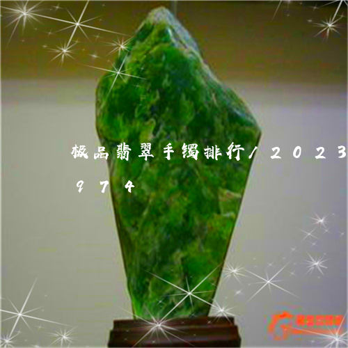 极品翡翠手镯排行/2023033071974